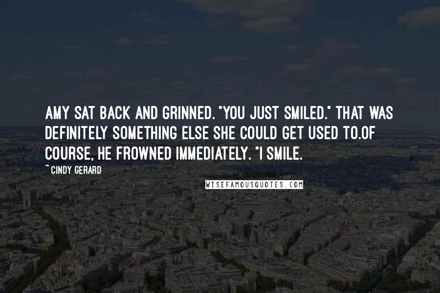 Cindy Gerard Quotes: Amy sat back and grinned. "You just smiled." That was definitely something else she could get used to.Of course, he frowned immediately. "I smile.