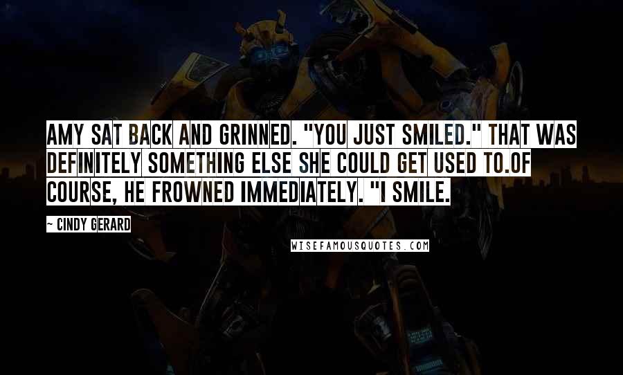 Cindy Gerard Quotes: Amy sat back and grinned. "You just smiled." That was definitely something else she could get used to.Of course, he frowned immediately. "I smile.