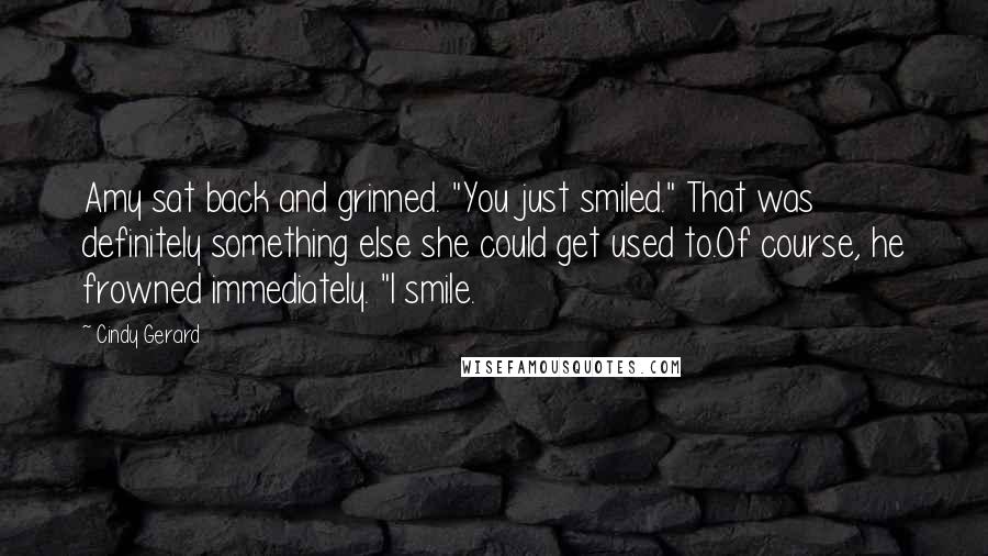 Cindy Gerard Quotes: Amy sat back and grinned. "You just smiled." That was definitely something else she could get used to.Of course, he frowned immediately. "I smile.
