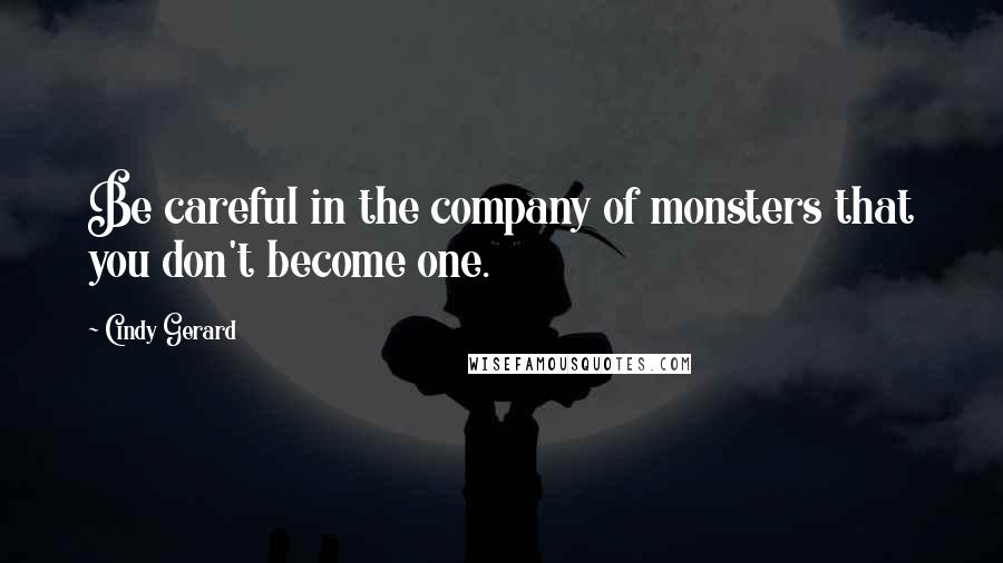 Cindy Gerard Quotes: Be careful in the company of monsters that you don't become one.