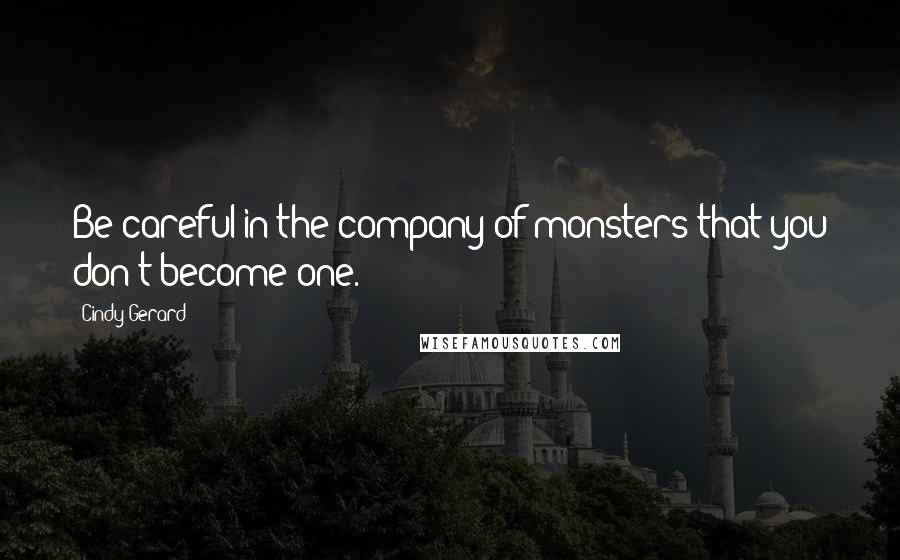 Cindy Gerard Quotes: Be careful in the company of monsters that you don't become one.