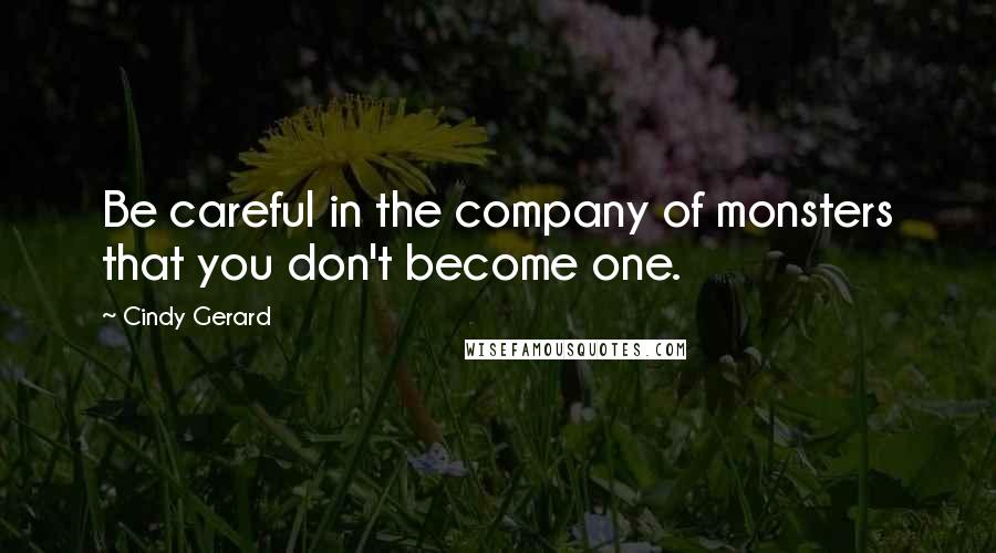 Cindy Gerard Quotes: Be careful in the company of monsters that you don't become one.