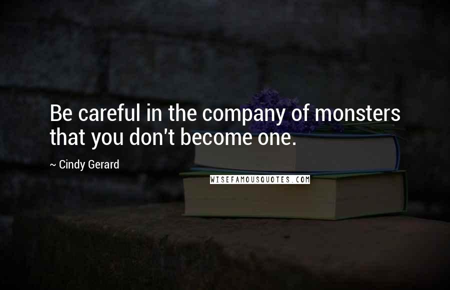 Cindy Gerard Quotes: Be careful in the company of monsters that you don't become one.
