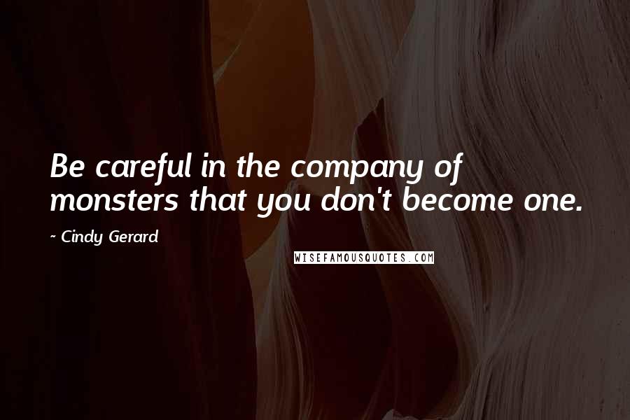 Cindy Gerard Quotes: Be careful in the company of monsters that you don't become one.