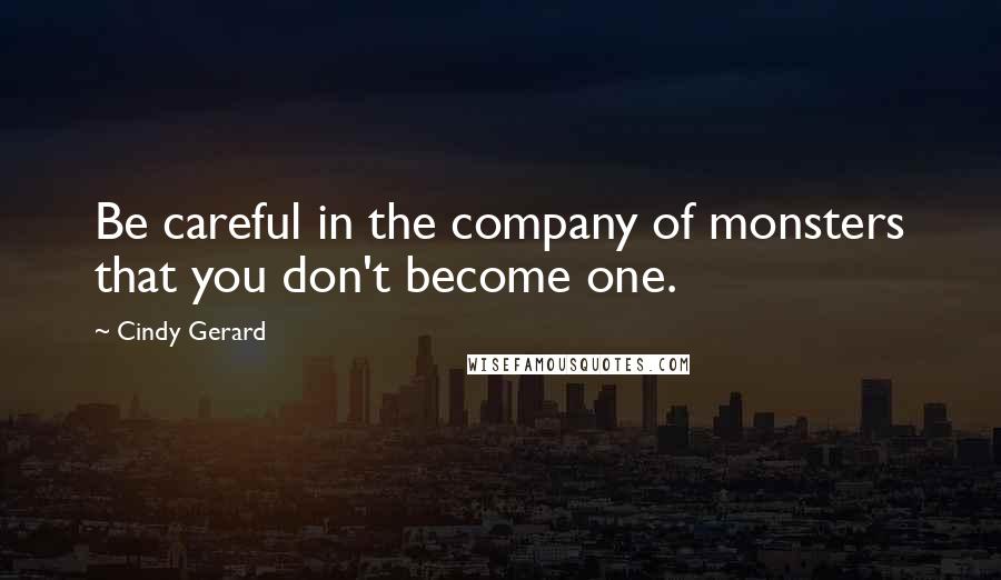 Cindy Gerard Quotes: Be careful in the company of monsters that you don't become one.