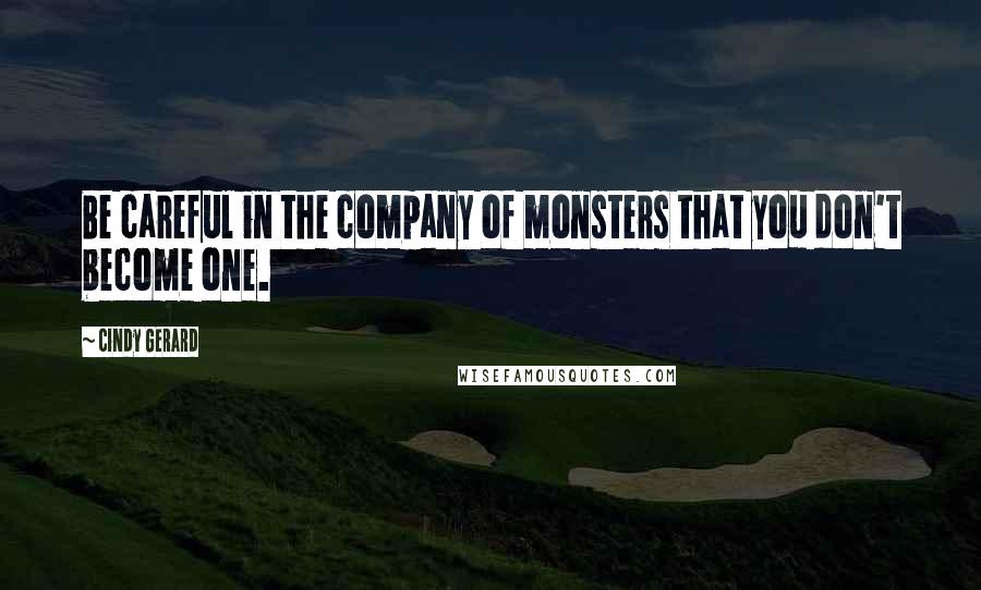 Cindy Gerard Quotes: Be careful in the company of monsters that you don't become one.