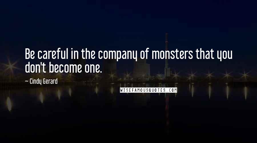 Cindy Gerard Quotes: Be careful in the company of monsters that you don't become one.