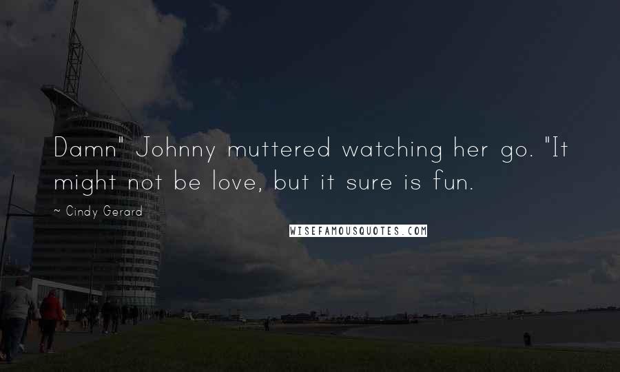 Cindy Gerard Quotes: Damn" Johnny muttered watching her go. "It might not be love, but it sure is fun.