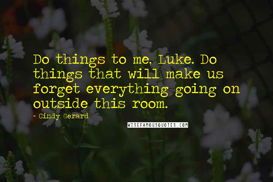 Cindy Gerard Quotes: Do things to me, Luke. Do things that will make us forget everything going on outside this room.