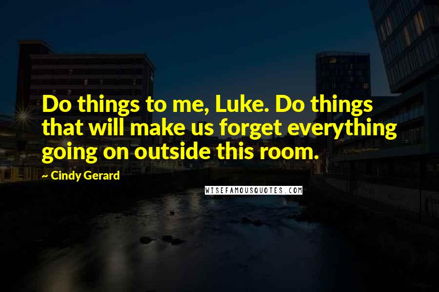 Cindy Gerard Quotes: Do things to me, Luke. Do things that will make us forget everything going on outside this room.