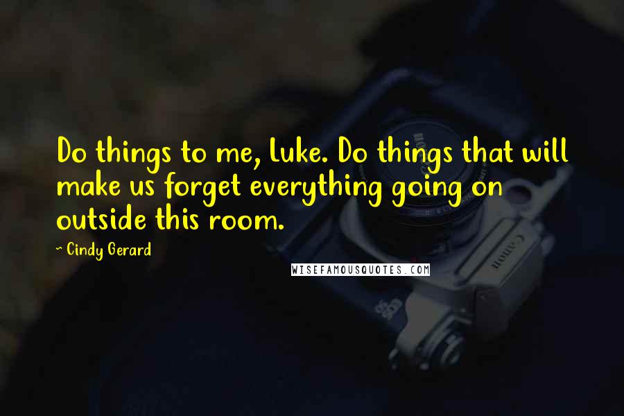 Cindy Gerard Quotes: Do things to me, Luke. Do things that will make us forget everything going on outside this room.