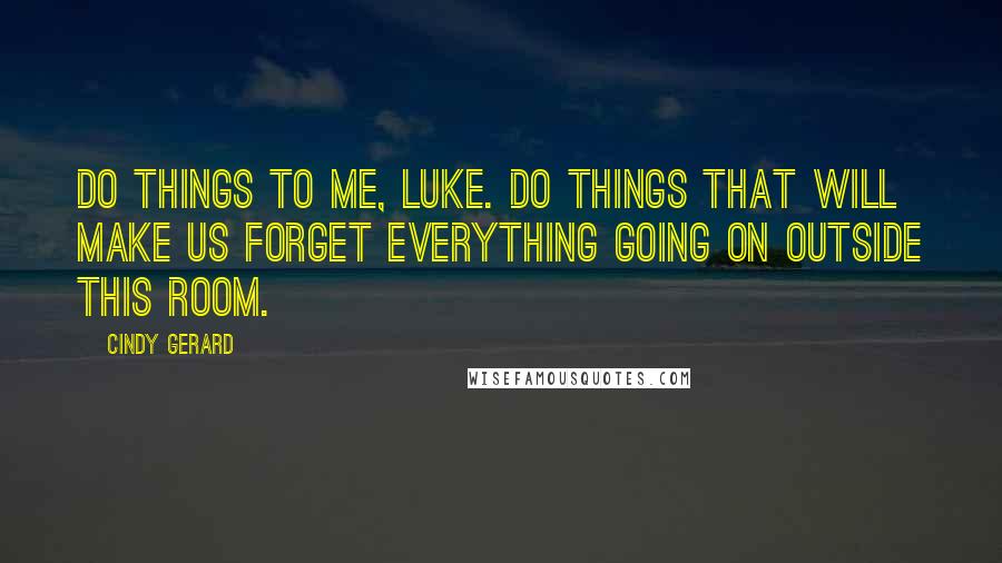 Cindy Gerard Quotes: Do things to me, Luke. Do things that will make us forget everything going on outside this room.