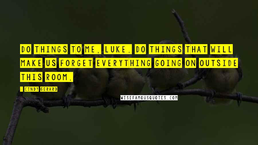 Cindy Gerard Quotes: Do things to me, Luke. Do things that will make us forget everything going on outside this room.