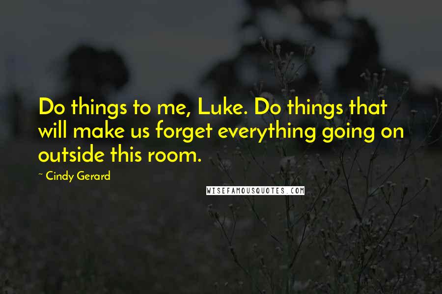 Cindy Gerard Quotes: Do things to me, Luke. Do things that will make us forget everything going on outside this room.