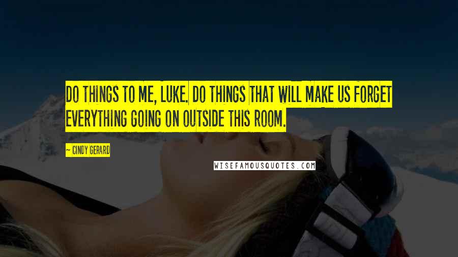 Cindy Gerard Quotes: Do things to me, Luke. Do things that will make us forget everything going on outside this room.