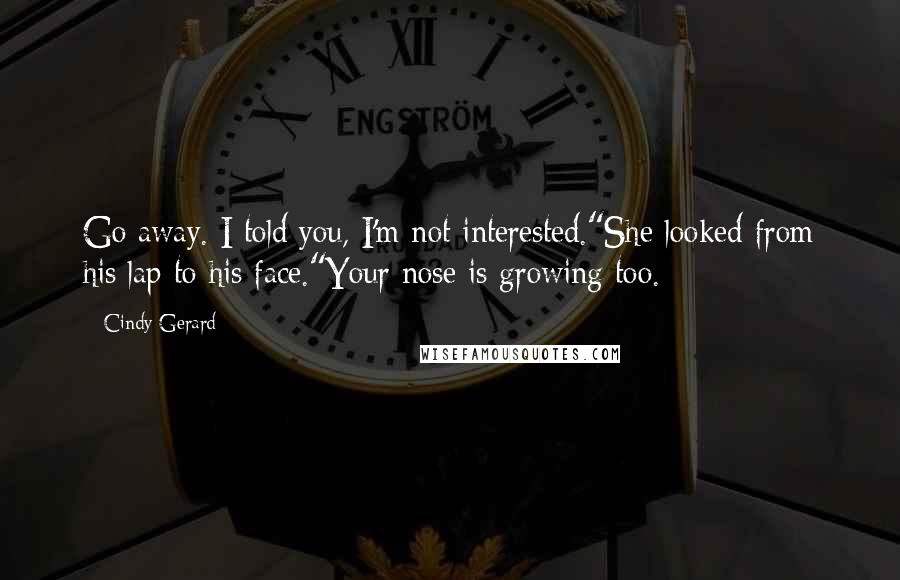 Cindy Gerard Quotes: Go away. I told you, I'm not interested."She looked from his lap to his face."Your nose is growing too.