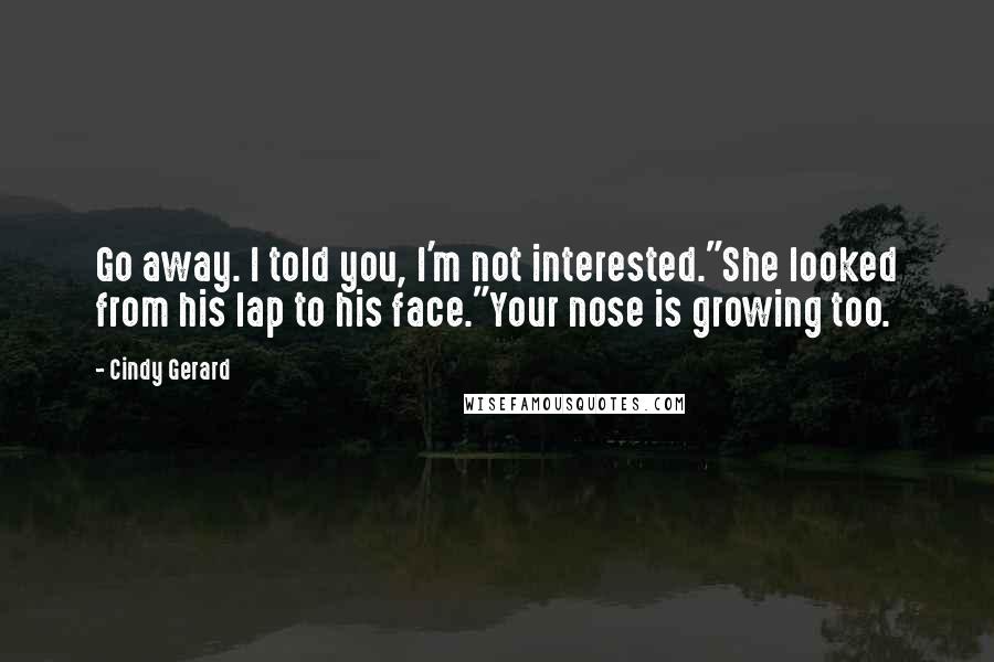 Cindy Gerard Quotes: Go away. I told you, I'm not interested."She looked from his lap to his face."Your nose is growing too.