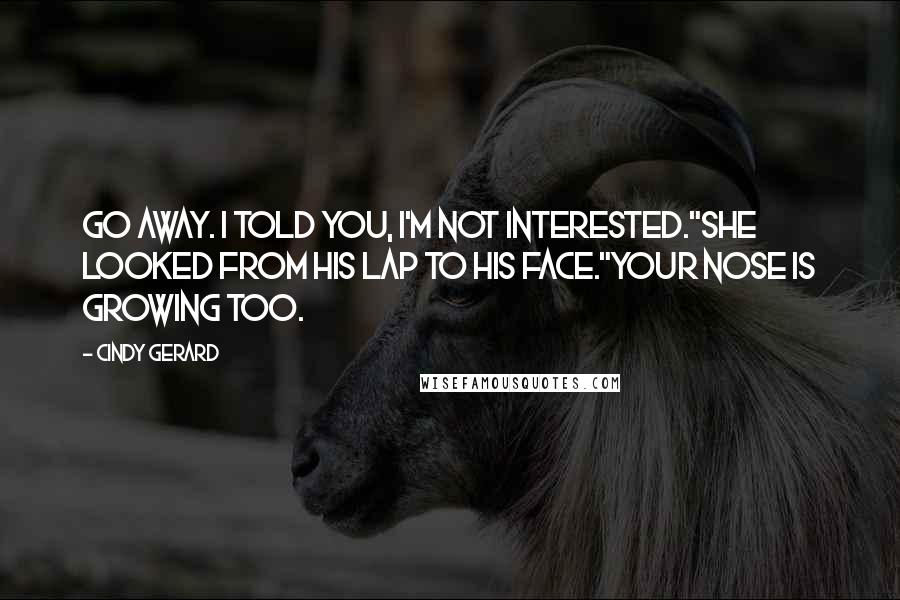 Cindy Gerard Quotes: Go away. I told you, I'm not interested."She looked from his lap to his face."Your nose is growing too.