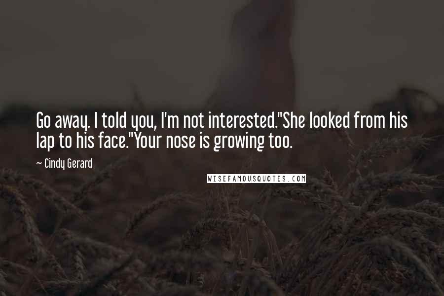 Cindy Gerard Quotes: Go away. I told you, I'm not interested."She looked from his lap to his face."Your nose is growing too.