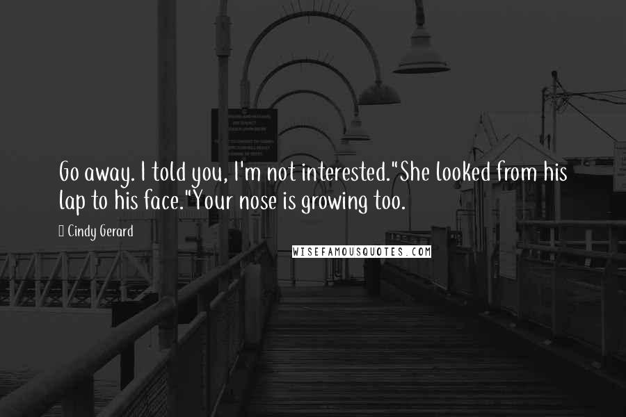 Cindy Gerard Quotes: Go away. I told you, I'm not interested."She looked from his lap to his face."Your nose is growing too.