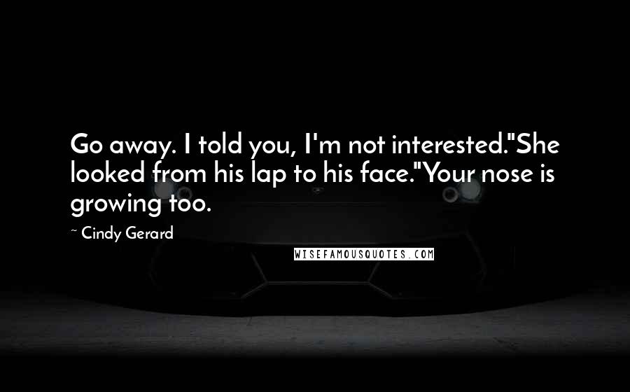 Cindy Gerard Quotes: Go away. I told you, I'm not interested."She looked from his lap to his face."Your nose is growing too.