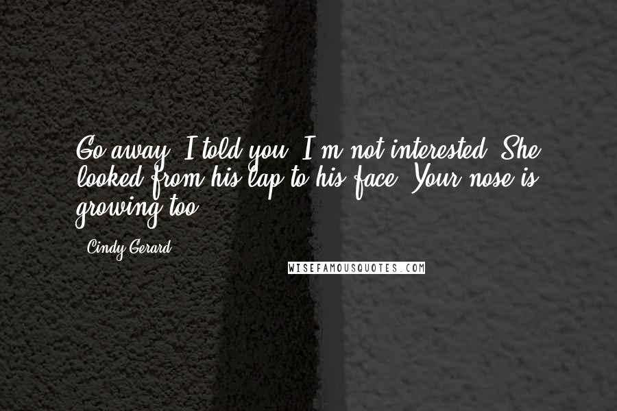 Cindy Gerard Quotes: Go away. I told you, I'm not interested."She looked from his lap to his face."Your nose is growing too.