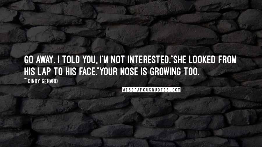 Cindy Gerard Quotes: Go away. I told you, I'm not interested."She looked from his lap to his face."Your nose is growing too.