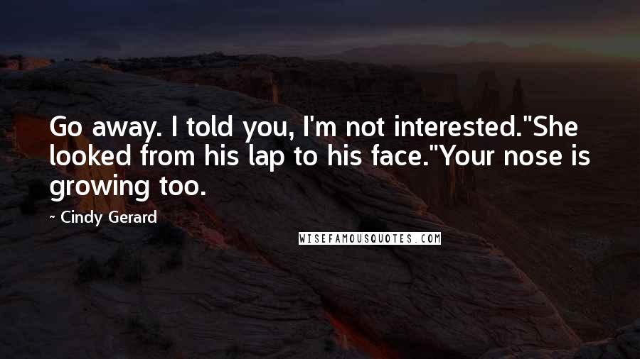 Cindy Gerard Quotes: Go away. I told you, I'm not interested."She looked from his lap to his face."Your nose is growing too.