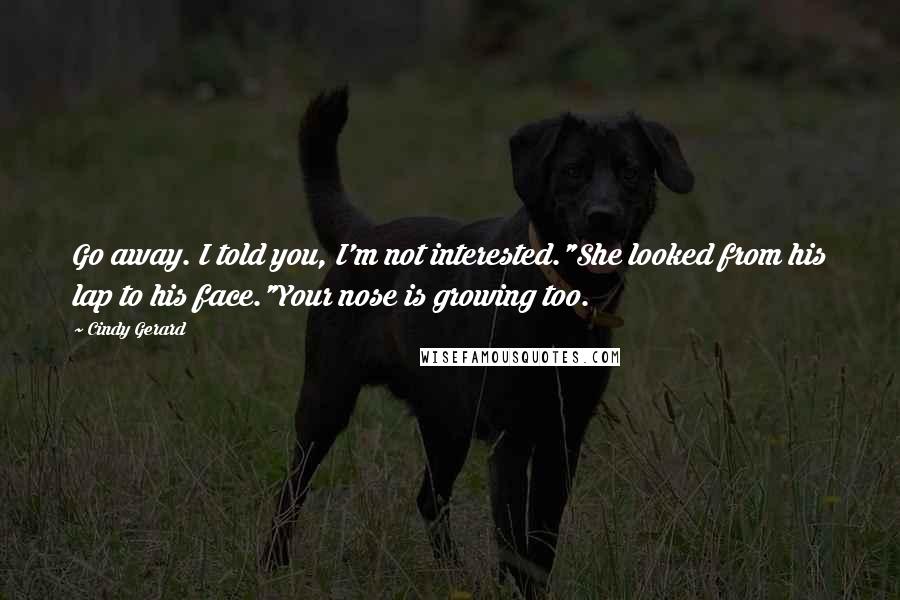 Cindy Gerard Quotes: Go away. I told you, I'm not interested."She looked from his lap to his face."Your nose is growing too.