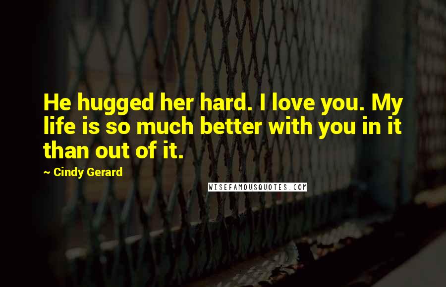 Cindy Gerard Quotes: He hugged her hard. I love you. My life is so much better with you in it than out of it.