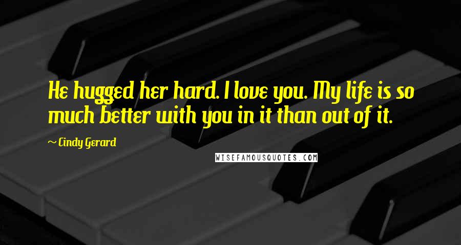 Cindy Gerard Quotes: He hugged her hard. I love you. My life is so much better with you in it than out of it.