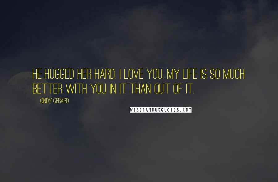 Cindy Gerard Quotes: He hugged her hard. I love you. My life is so much better with you in it than out of it.