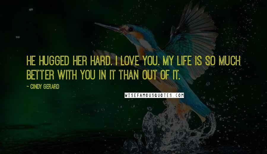 Cindy Gerard Quotes: He hugged her hard. I love you. My life is so much better with you in it than out of it.