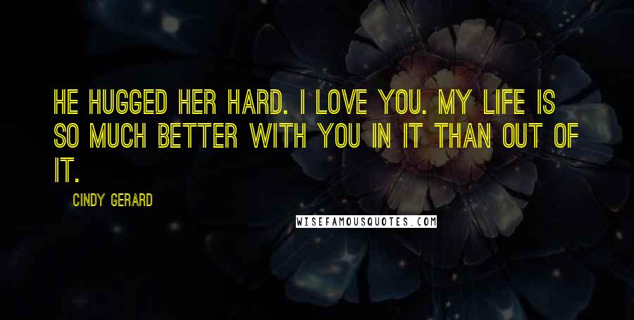 Cindy Gerard Quotes: He hugged her hard. I love you. My life is so much better with you in it than out of it.