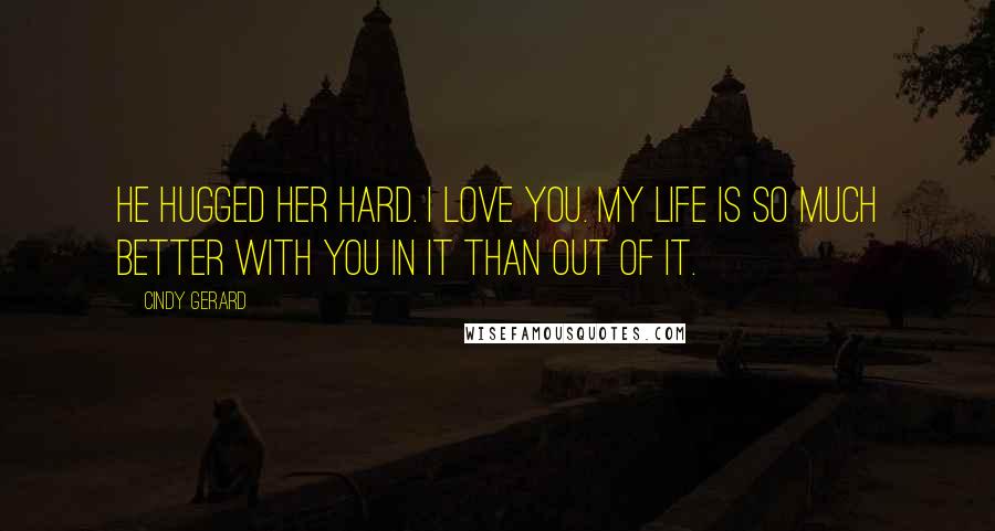 Cindy Gerard Quotes: He hugged her hard. I love you. My life is so much better with you in it than out of it.