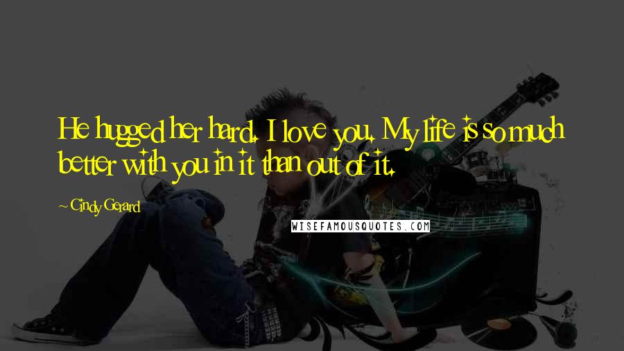 Cindy Gerard Quotes: He hugged her hard. I love you. My life is so much better with you in it than out of it.