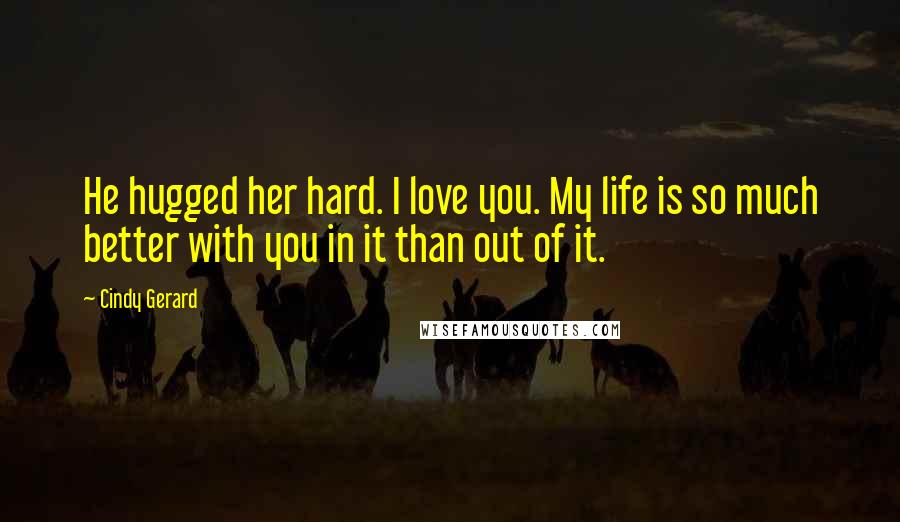 Cindy Gerard Quotes: He hugged her hard. I love you. My life is so much better with you in it than out of it.