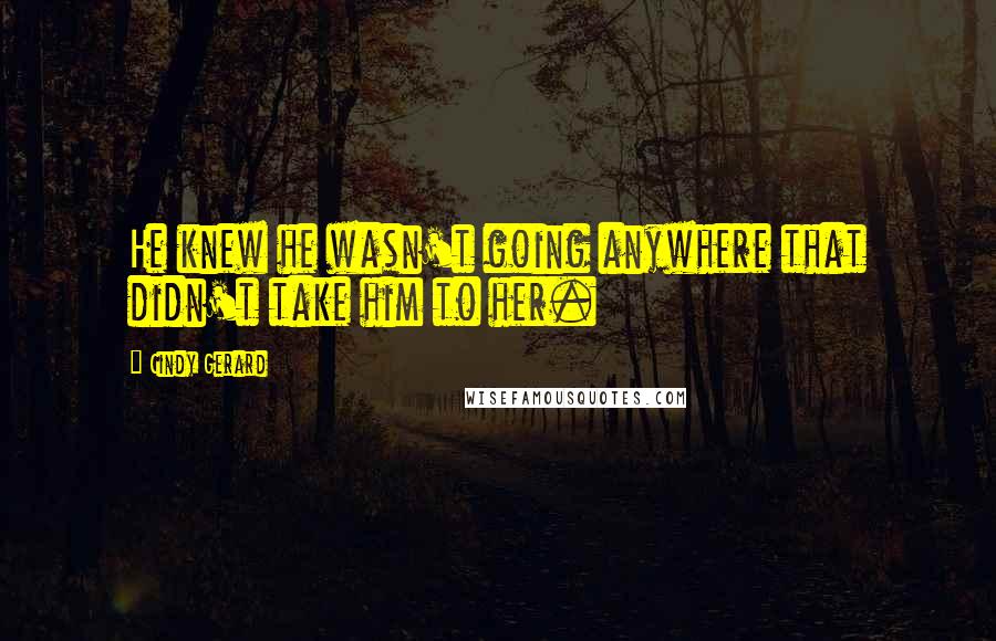 Cindy Gerard Quotes: He knew he wasn't going anywhere that didn't take him to her.