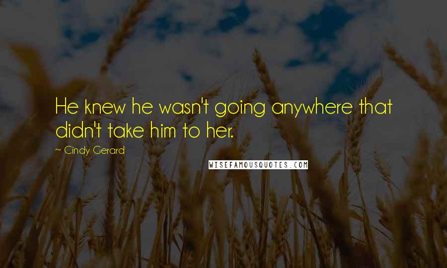 Cindy Gerard Quotes: He knew he wasn't going anywhere that didn't take him to her.