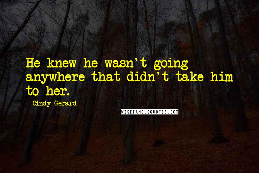 Cindy Gerard Quotes: He knew he wasn't going anywhere that didn't take him to her.