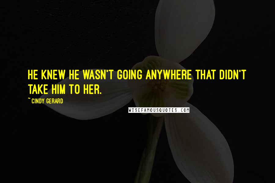 Cindy Gerard Quotes: He knew he wasn't going anywhere that didn't take him to her.