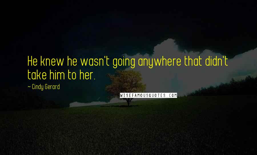 Cindy Gerard Quotes: He knew he wasn't going anywhere that didn't take him to her.