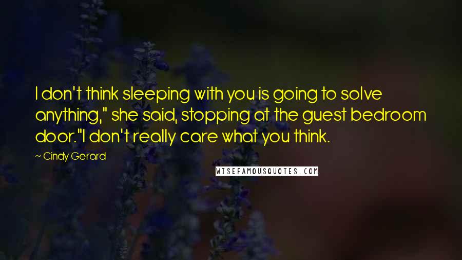 Cindy Gerard Quotes: I don't think sleeping with you is going to solve anything," she said, stopping at the guest bedroom door."I don't really care what you think.