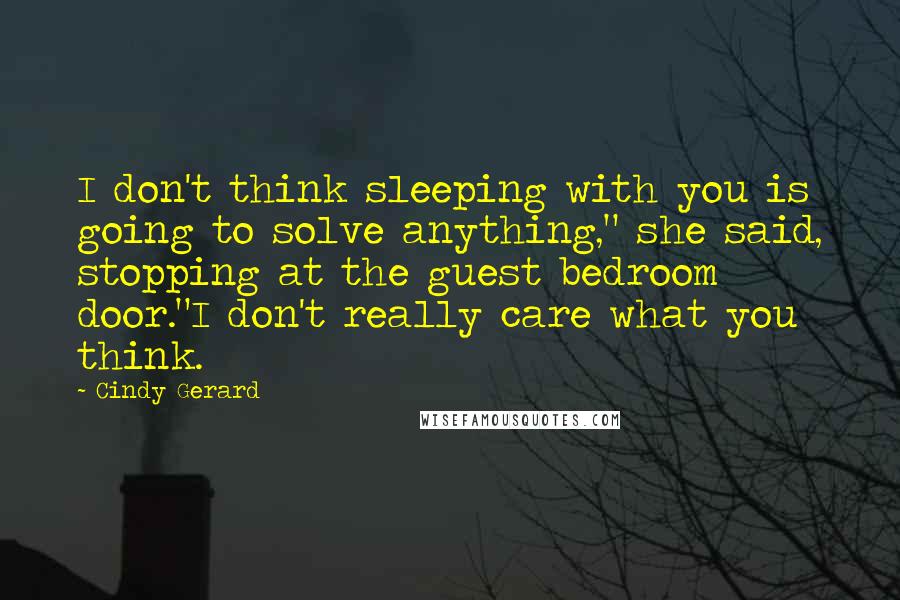 Cindy Gerard Quotes: I don't think sleeping with you is going to solve anything," she said, stopping at the guest bedroom door."I don't really care what you think.