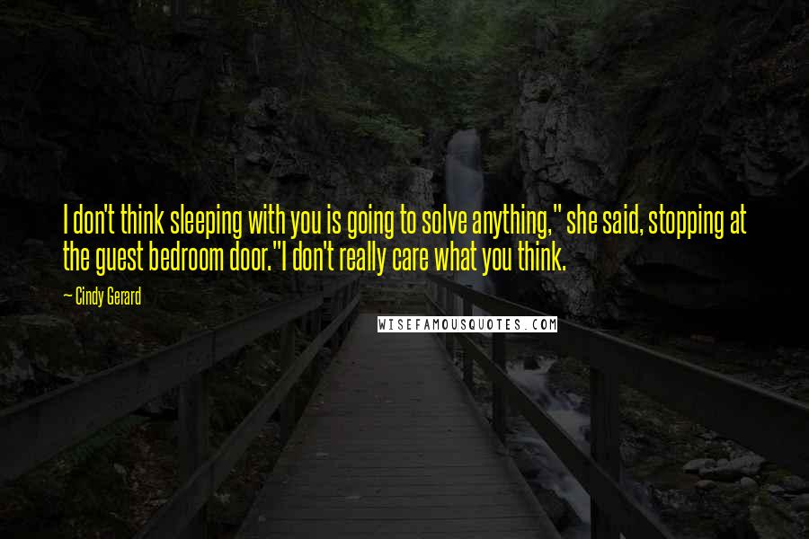 Cindy Gerard Quotes: I don't think sleeping with you is going to solve anything," she said, stopping at the guest bedroom door."I don't really care what you think.