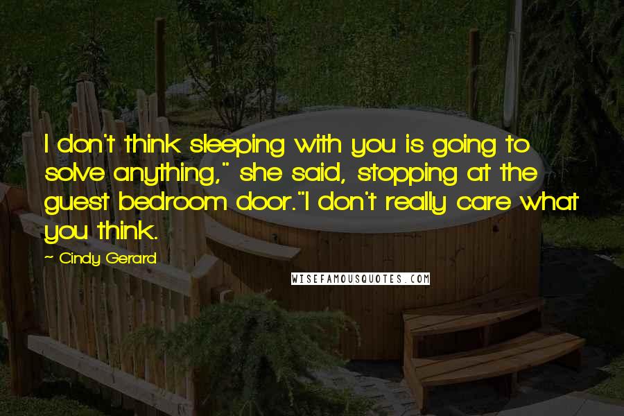 Cindy Gerard Quotes: I don't think sleeping with you is going to solve anything," she said, stopping at the guest bedroom door."I don't really care what you think.