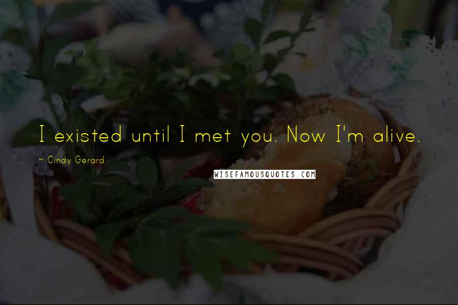 Cindy Gerard Quotes: I existed until I met you. Now I'm alive.