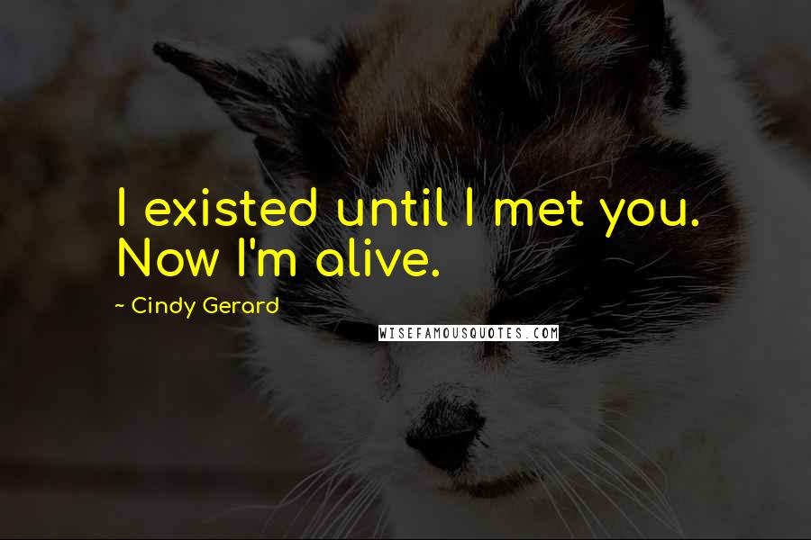 Cindy Gerard Quotes: I existed until I met you. Now I'm alive.