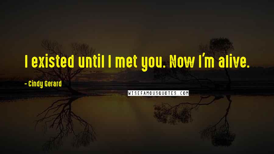 Cindy Gerard Quotes: I existed until I met you. Now I'm alive.