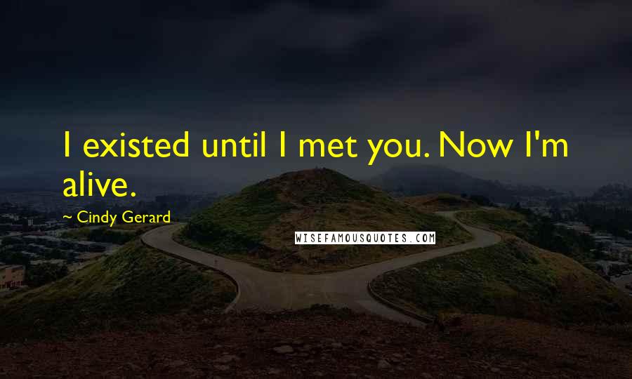 Cindy Gerard Quotes: I existed until I met you. Now I'm alive.